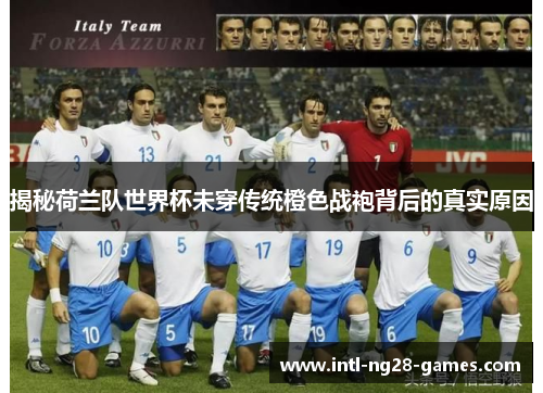 揭秘荷兰队世界杯未穿传统橙色战袍背后的真实原因