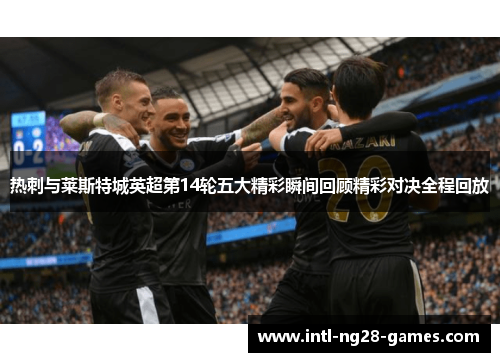 热刺与莱斯特城英超第14轮五大精彩瞬间回顾精彩对决全程回放 热刺与莱斯特城英超第14轮五大精彩瞬间回顾精彩对决全程回放