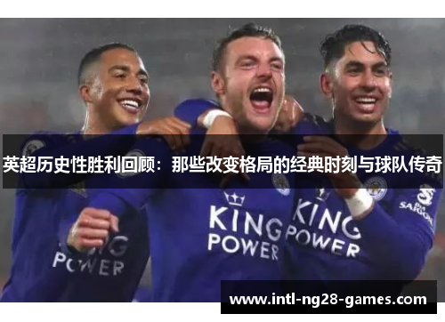 英超历史性胜利回顾:那些改变格局的经典时刻与球队传奇 英超历史性胜利回顾:那些改变格局的经典时刻与球队传奇