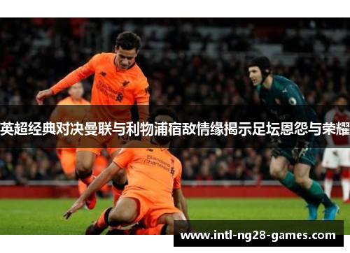 英超经典对决曼联与利物浦宿敌情缘揭示足坛恩怨与荣耀 英超经典对决曼联与利物浦宿敌情缘揭示足坛恩怨与荣耀