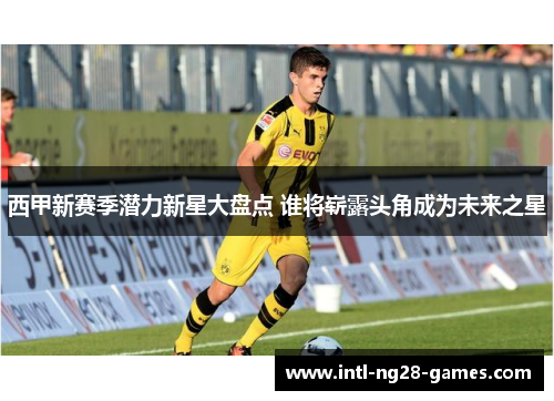 西甲新赛季潜力新星大盘点 谁将崭露头角成为未来之星 西甲新赛季潜力新星大盘点 谁将崭露头角成为未来之星