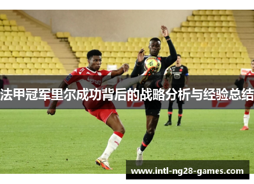 法甲冠军里尔成功背后的战略分析与经验总结 法甲冠军里尔成功背后的战略分析与经验总结