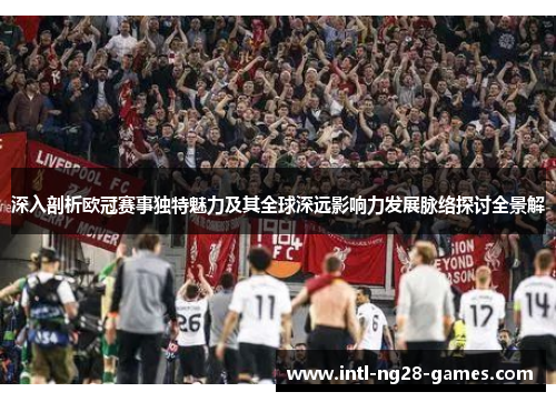 深入剖析欧冠赛事独特魅力及其全球深远影响力发展脉络探讨全景解