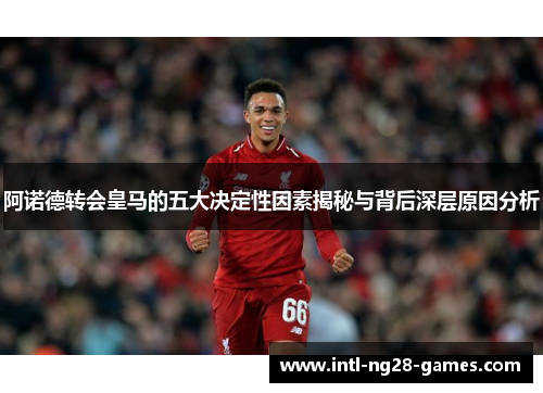 阿诺德转会皇马的五大决定性因素揭秘与背后深层原因分析 阿诺德转会皇马的五大决定性因素揭秘与背后深层原因分析