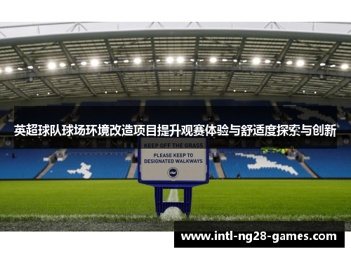 英超球队球场环境改造项目提升观赛体验与舒适度探索与创新 英超球队球场环境改造项目提升观赛体验与舒适度探索与创新