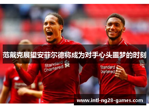 范戴克展望安菲尔德将成为对手心头噩梦的时刻