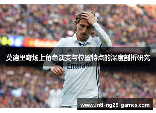 莫德里奇场上角色演变与位置特点的深度剖析研究