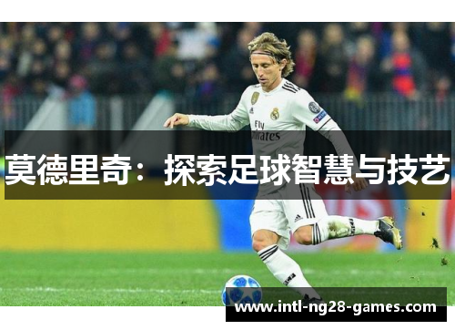 莫德里奇:探索足球智慧与技艺 莫德里奇:探索足球智慧与技艺
