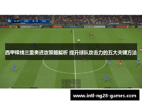 西甲锋线三重奏进攻策略解析 提升球队攻击力的五大关键方法 西甲锋线三重奏进攻策略解析 提升球队攻击力的五大关键方法