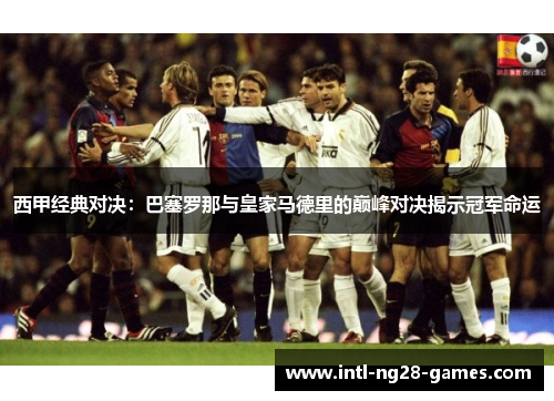 西甲经典对决：巴塞罗那与皇家马德里的巅峰对决揭示冠军命运