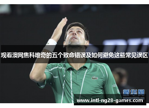 观看澳网焦科维奇的五个致命错误及如何避免这些常见误区 观看澳网焦科维奇的五个致命错误及如何避免这些常见误区