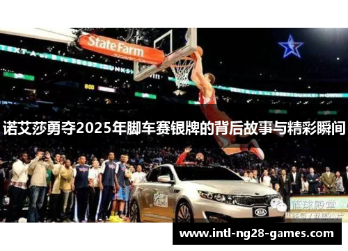 诺艾莎勇夺2025年脚车赛银牌的背后故事与精彩瞬间 诺艾莎勇夺2025年脚车赛银牌的背后故事与精彩瞬间