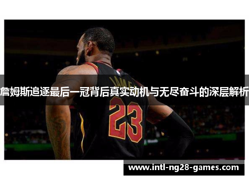 詹姆斯追逐最后一冠背后真实动机与无尽奋斗的深层解析 詹姆斯追逐最后一冠背后真实动机与无尽奋斗的深层解析