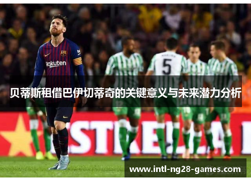贝蒂斯租借巴伊切蒂奇的关键意义与未来潜力分析