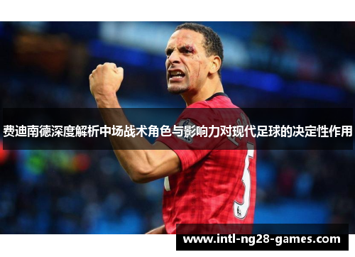 费迪南德深度解析中场战术角色与影响力对现代足球的决定性作用